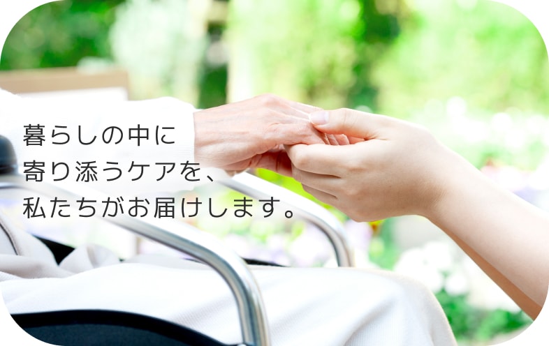 暮らしの中に寄り添うケアを、私たちがお届けします。